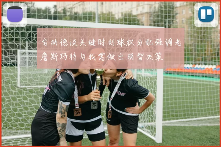 肯纳德谈关键时刻球权分配强调老詹斯玛特与我需做出明智决策