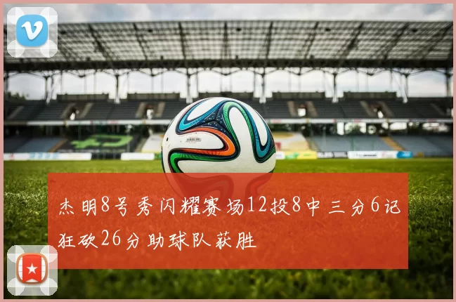 杰明8号秀闪耀赛场12投8中三分6记狂砍26分助球队获胜
