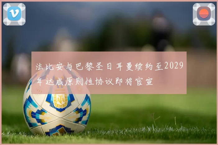 法比安与巴黎圣日耳曼续约至2029年达成原则性协议即将官宣
