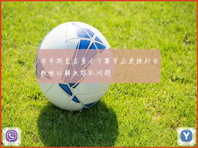 考辛斯直言勇士下赛季应更换科尔教练以解决球队问题